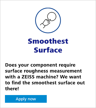 Smoothest Surface Does your component require surface roughness measurement with a ZEISS machine? We want to find the smoothest surface out there! Apply now